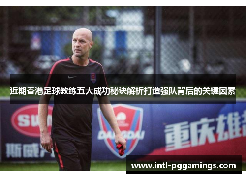 近期香港足球教练五大成功秘诀解析打造强队背后的关键因素