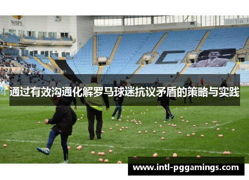 通过有效沟通化解罗马球迷抗议矛盾的策略与实践