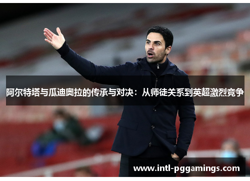 阿尔特塔与瓜迪奥拉的传承与对决：从师徒关系到英超激烈竞争