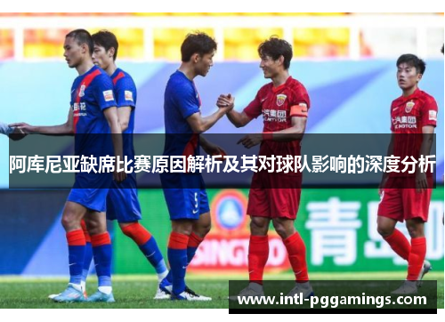 阿库尼亚缺席比赛原因解析及其对球队影响的深度分析