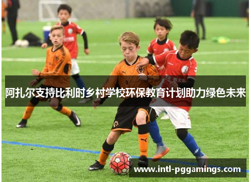 阿扎尔支持比利时乡村学校环保教育计划助力绿色未来