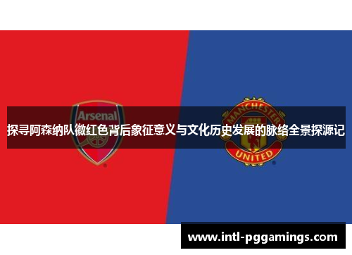 探寻阿森纳队徽红色背后象征意义与文化历史发展的脉络全景探源记
