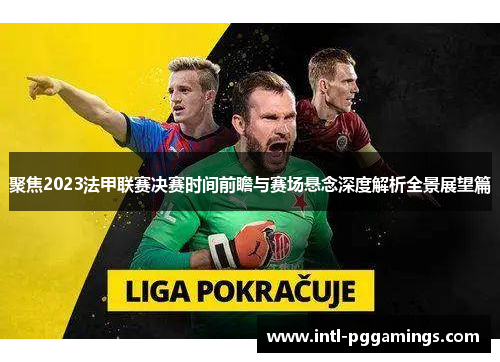 聚焦2023法甲联赛决赛时间前瞻与赛场悬念深度解析全景展望篇