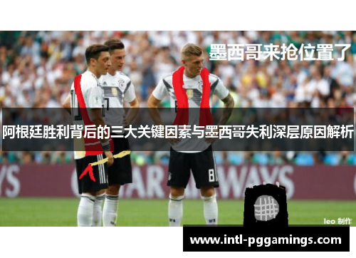 阿根廷胜利背后的三大关键因素与墨西哥失利深层原因解析