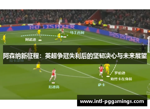 阿森纳新征程：英超争冠失利后的坚韧决心与未来展望