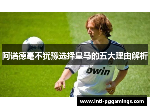 阿诺德毫不犹豫选择皇马的五大理由解析