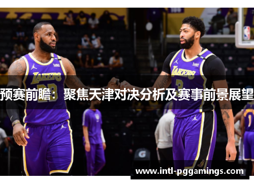 预赛前瞻：聚焦天津对决分析及赛事前景展望