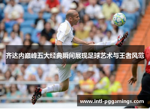 齐达内巅峰五大经典瞬间展现足球艺术与王者风范