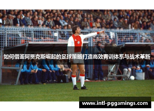 如何借鉴阿贾克斯崛起的足球策略打造高效青训体系与战术革新