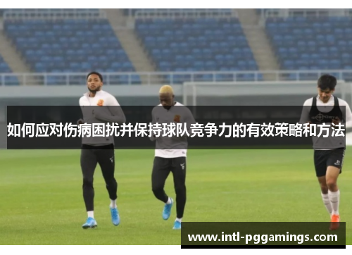 如何应对伤病困扰并保持球队竞争力的有效策略和方法