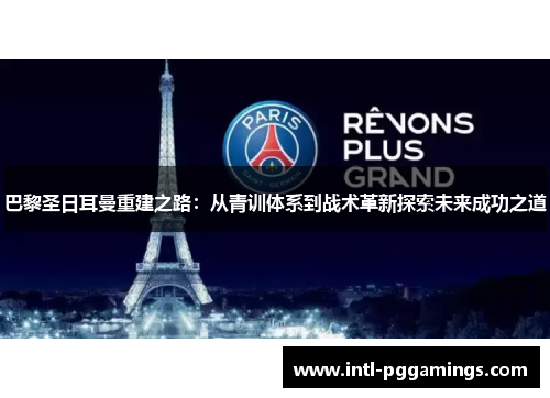 巴黎圣日耳曼重建之路：从青训体系到战术革新探索未来成功之道