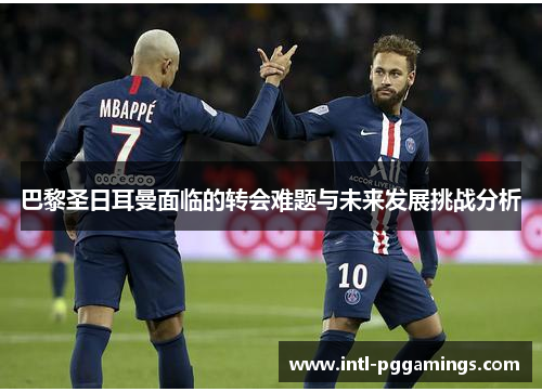 巴黎圣日耳曼面临的转会难题与未来发展挑战分析