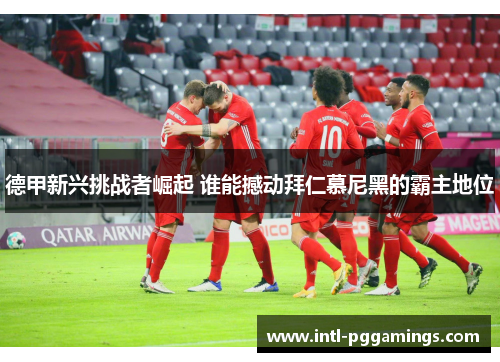 德甲新兴挑战者崛起 谁能撼动拜仁慕尼黑的霸主地位