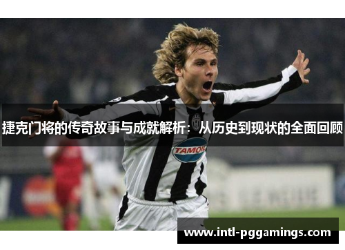 捷克门将的传奇故事与成就解析：从历史到现状的全面回顾