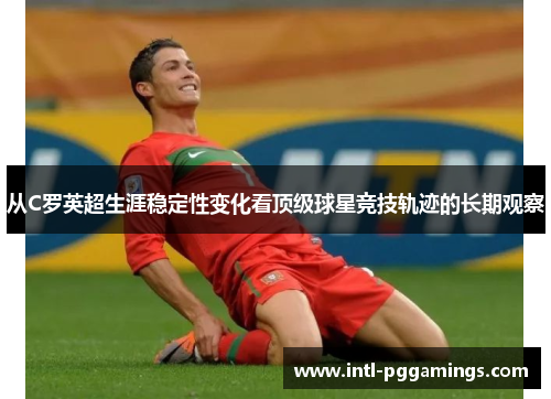 从C罗英超生涯稳定性变化看顶级球星竞技轨迹的长期观察