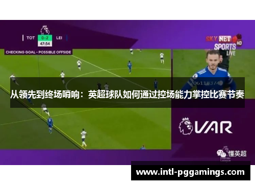 从领先到终场哨响：英超球队如何通过控场能力掌控比赛节奏