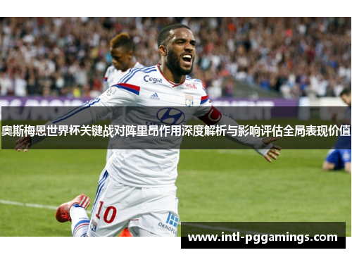奥斯梅恩世界杯关键战对阵里昂作用深度解析与影响评估全局表现价值