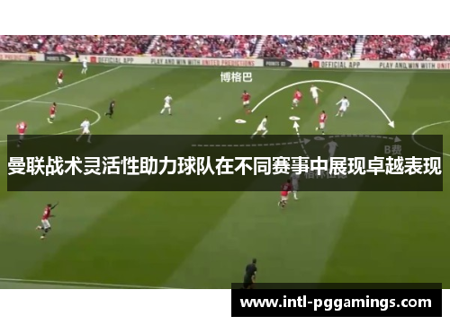 曼联战术灵活性助力球队在不同赛事中展现卓越表现