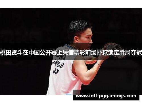 桃田贤斗在中国公开赛上凭借精彩前场扑球锁定胜局夺冠