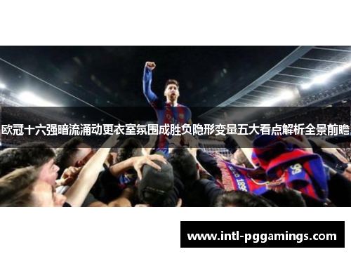 欧冠十六强暗流涌动更衣室氛围成胜负隐形变量五大看点解析全景前瞻