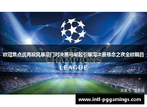 欧冠焦点战再掀风暴豪门对决黑马崛起引爆淘汰赛悬念之夜全欧瞩目