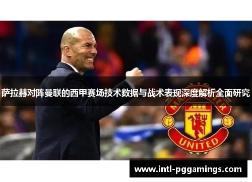 萨拉赫对阵曼联的西甲赛场技术数据与战术表现深度解析全面研究