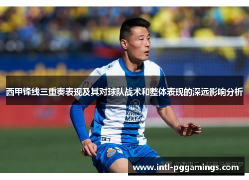 西甲锋线三重奏表现及其对球队战术和整体表现的深远影响分析