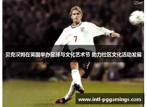 贝克汉姆在英国举办足球与文化艺术节 助力社区文化活动发展