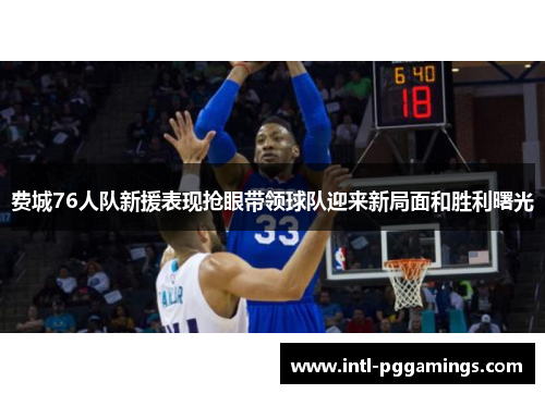 费城76人队新援表现抢眼带领球队迎来新局面和胜利曙光